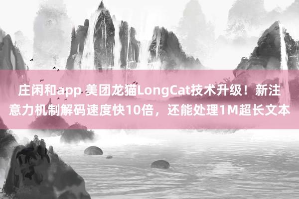 庄闲和app 美团龙猫LongCat技术升级！新注意力机制解码速度快10倍，还能处理1M超长文本