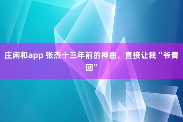 庄闲和app 张杰十三年前的神曲，直接让我“爷青回”