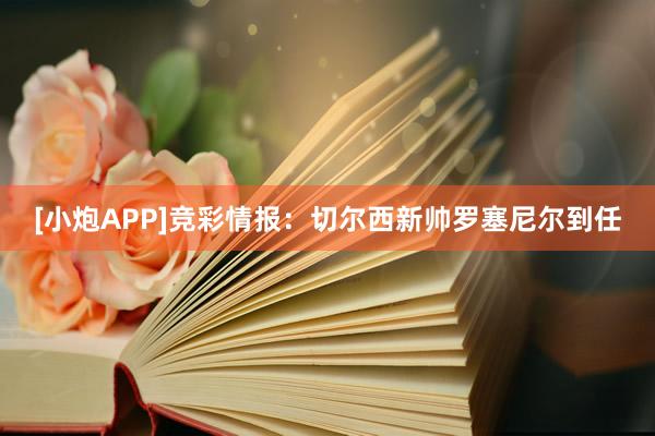 [小炮APP]竞彩情报：切尔西新帅罗塞尼尔到任