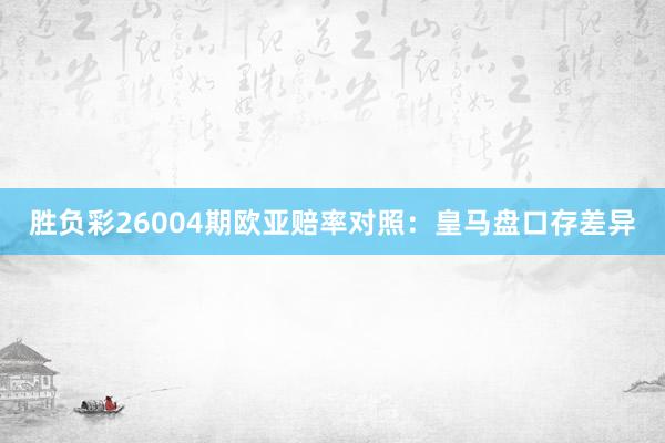 胜负彩26004期欧亚赔率对照：皇马盘口存差异