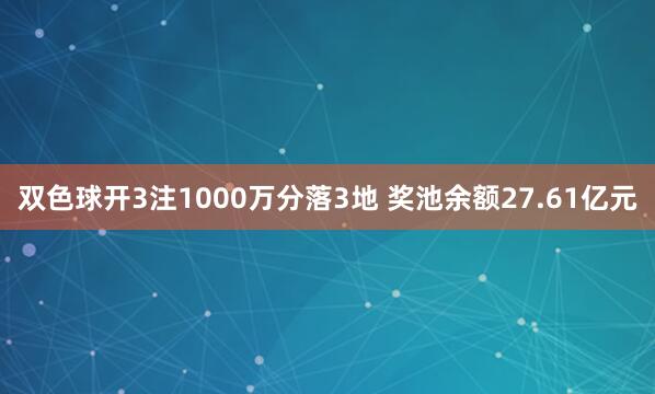 双色球开3注1000万分落3地 奖池余额27.61亿元