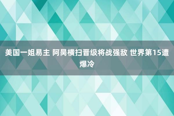 美国一姐易主 阿昺横扫晋级将战强敌 世界第15遭爆冷
