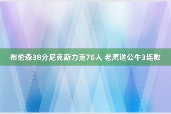 布伦森38分尼克斯力克76人 老鹰送公牛3连败