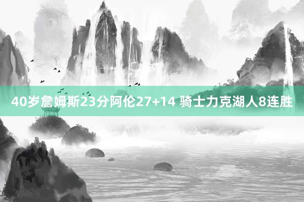 40岁詹姆斯23分阿伦27+14 骑士力克湖人8连胜