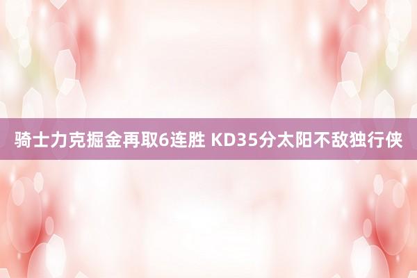 骑士力克掘金再取6连胜 KD35分太阳不敌独行侠