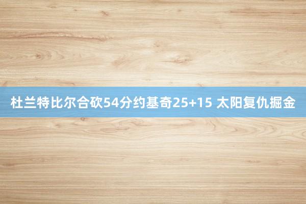 杜兰特比尔合砍54分约基奇25+15 太阳复仇掘金