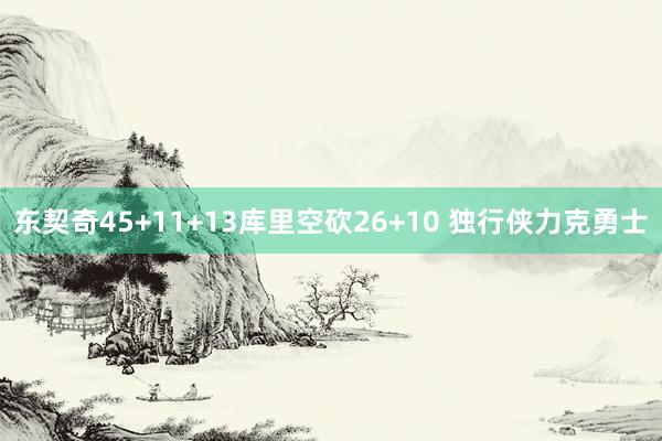 东契奇45+11+13库里空砍26+10 独行侠力克勇士