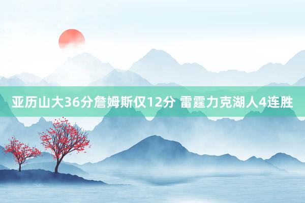 亚历山大36分詹姆斯仅12分 雷霆力克湖人4连胜