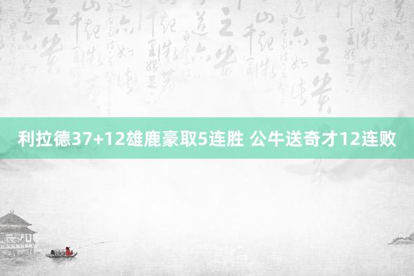 利拉德37+12雄鹿豪取5连胜 公牛送奇才12连败