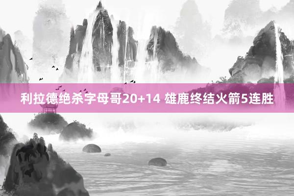 利拉德绝杀字母哥20+14 雄鹿终结火箭5连胜