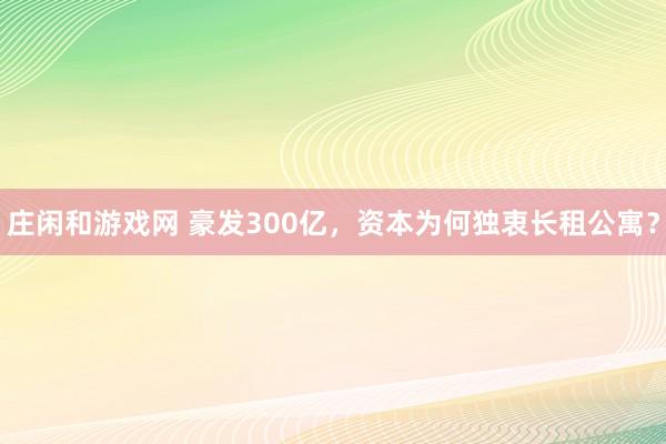 庄闲和游戏网 豪发300亿，资本为何独衷长租公寓？