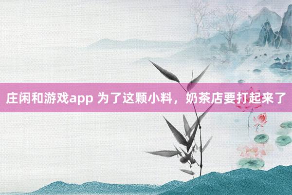 庄闲和游戏app 为了这颗小料，奶茶店要打起来了