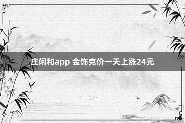 庄闲和app 金饰克价一天上涨24元