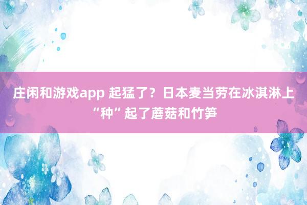 庄闲和游戏app 起猛了？日本麦当劳在冰淇淋上“种”起了蘑菇和竹笋