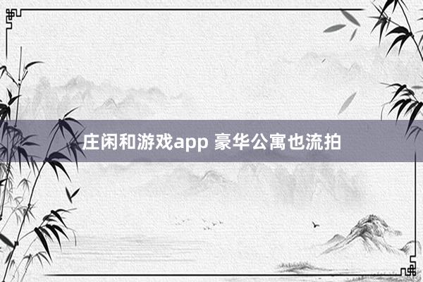 庄闲和游戏app 豪华公寓也流拍