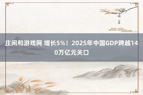 庄闲和游戏网 增长5%！2025年中国GDP跨越140万亿元关口