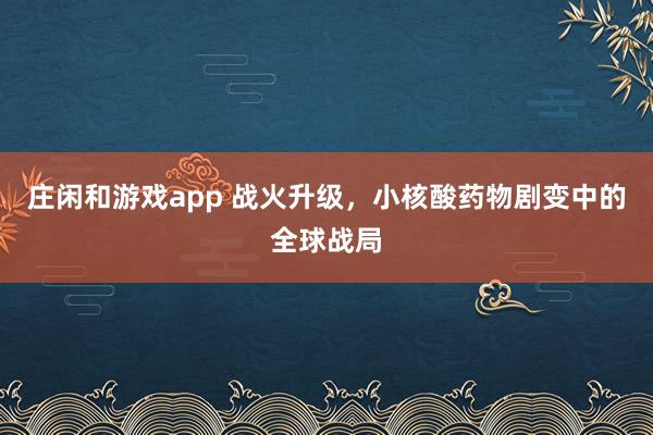庄闲和游戏app 战火升级，小核酸药物剧变中的全球战局