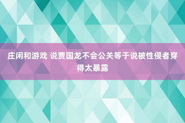 庄闲和游戏 说贾国龙不会公关等于说被性侵者穿得太暴露