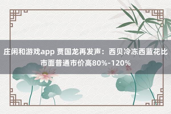 庄闲和游戏app 贾国龙再发声：西贝冷冻西蓝花比市面普通市价高80%-120%