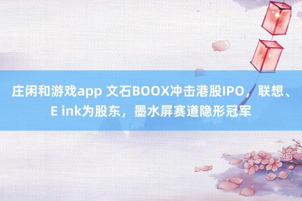 庄闲和游戏app 文石BOOX冲击港股IPO，联想、E ink为股东，墨水屏赛道隐形冠军