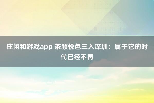 庄闲和游戏app 茶颜悦色三入深圳：属于它的时代已经不再