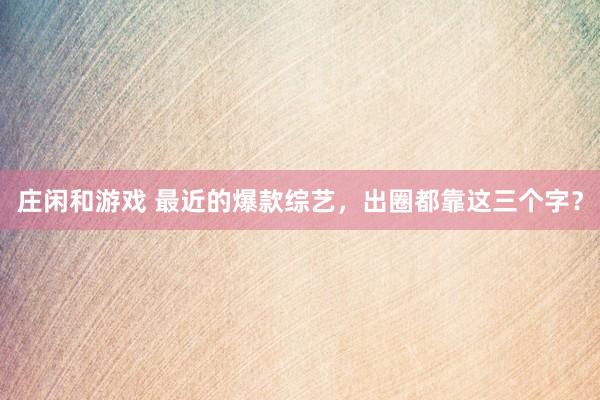 庄闲和游戏 最近的爆款综艺，出圈都靠这三个字？