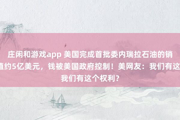 庄闲和游戏app 美国完成首批委内瑞拉石油的销售，价值约5亿美元，钱被美国政府控制！美网友：我们有这个权利？