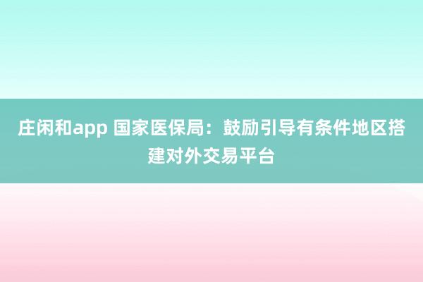 庄闲和app 国家医保局：鼓励引导有条件地区搭建对外交易平台