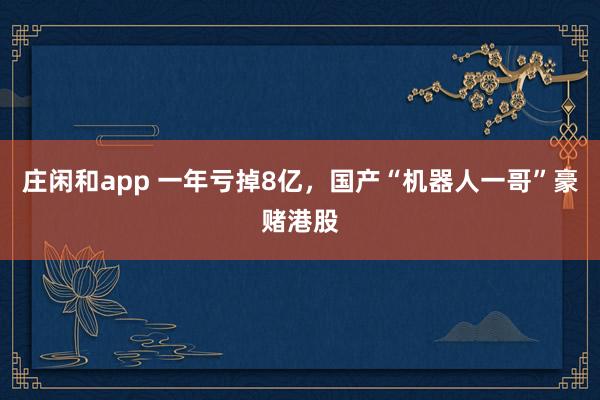 庄闲和app 一年亏掉8亿，国产“机器人一哥”豪赌港股