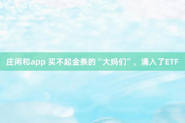 庄闲和app 买不起金条的“大妈们”，涌入了ETF