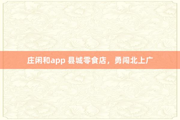 庄闲和app 县城零食店，勇闯北上广