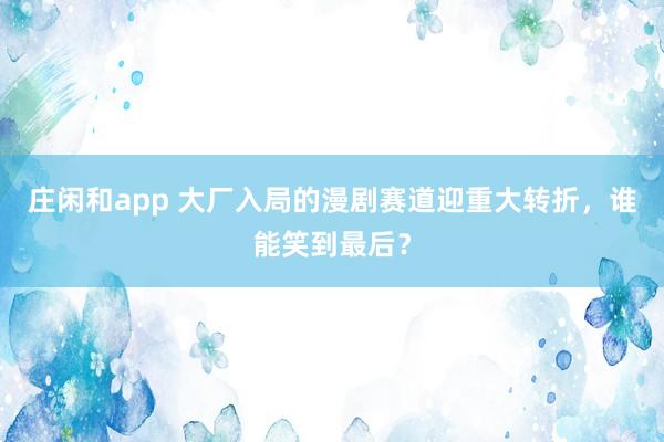 庄闲和app 大厂入局的漫剧赛道迎重大转折，谁能笑到最后？