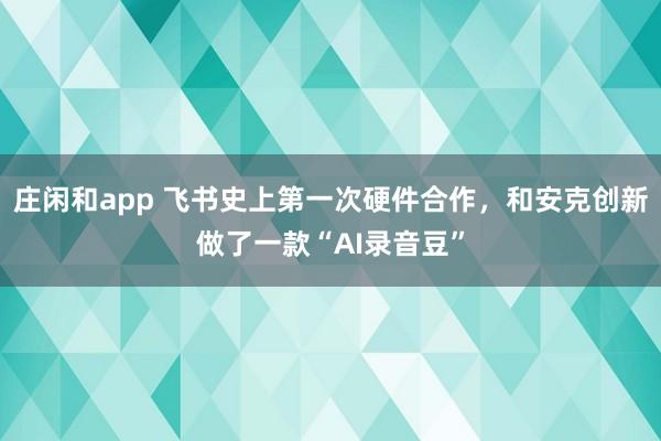 庄闲和app 飞书史上第一次硬件合作，和安克创新做了一款“AI录音豆”