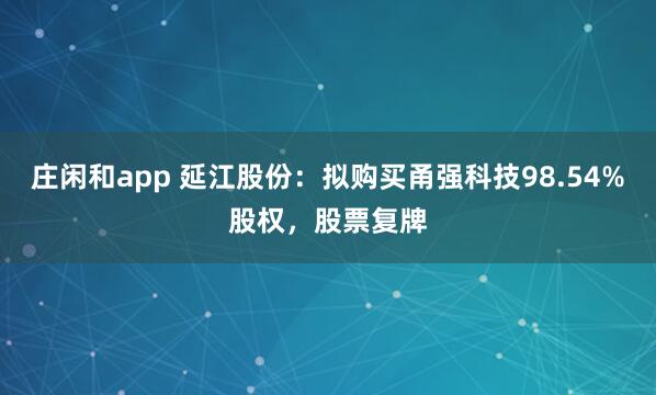 庄闲和app 延江股份：拟购买甬强科技98.54%股权，股票复牌