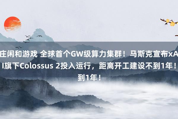 庄闲和游戏 全球首个GW级算力集群！马斯克宣布xAI旗下Colossus 2投入运行，距离开工建设不到1年！