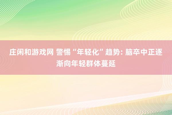 庄闲和游戏网 警惕“年轻化”趋势: 脑卒中正逐渐向年轻群体蔓延