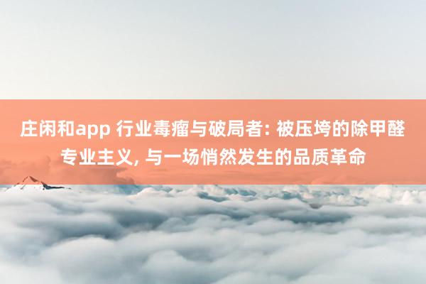 庄闲和app 行业毒瘤与破局者: 被压垮的除甲醛专业主义, 与一场悄然发生的品质革命