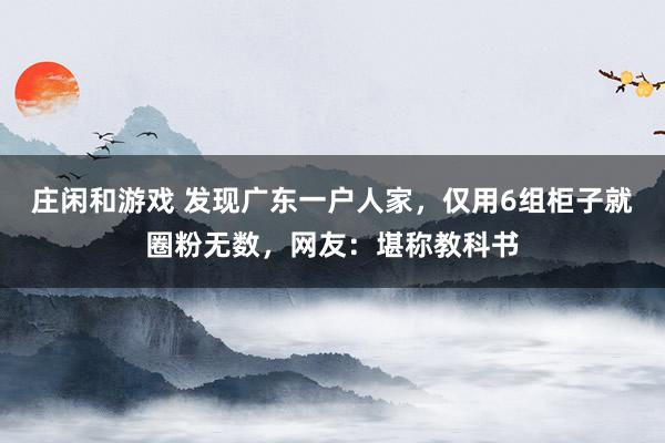 庄闲和游戏 发现广东一户人家,仅用6组柜子就圈粉无数,网友:堪称教科书