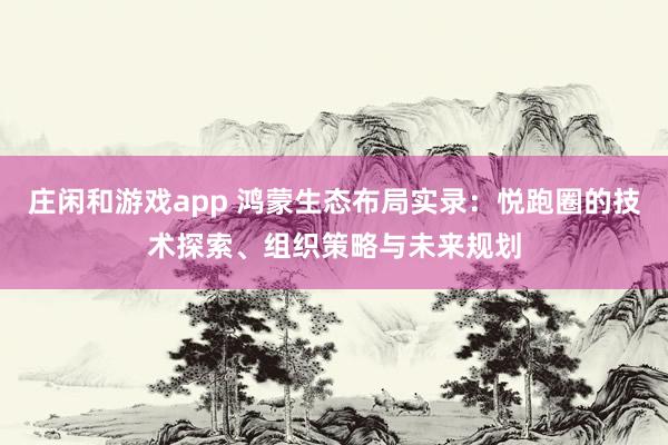 庄闲和游戏app 鸿蒙生态布局实录：悦跑圈的技术探索、组织策略与未来规划