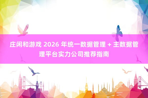 庄闲和游戏 2026 年统一数据管理 + 主数据管理平台实力公司推荐指南