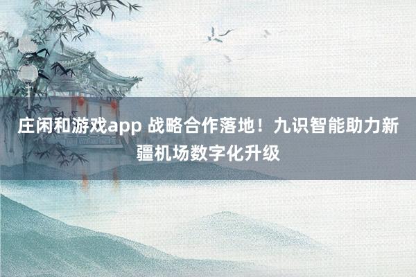 庄闲和游戏app 战略合作落地！九识智能助力新疆机场数字化升级