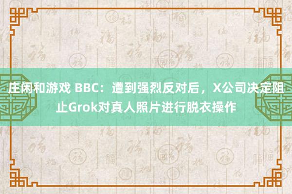 庄闲和游戏 BBC:遭到强烈反对后,X公司决定阻止Grok对真人照片进行脱衣操作
