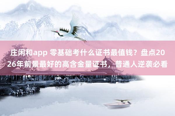 庄闲和app 零基础考什么证书最值钱?盘点2026年前景最好的高含金量证书,普通人逆袭必看
