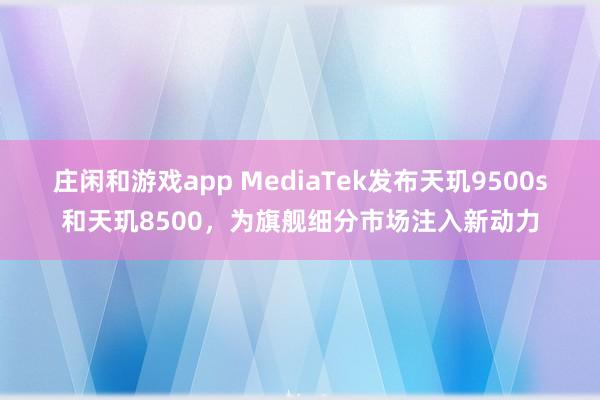 庄闲和游戏app MediaTek发布天玑9500s和天玑8500,为旗舰细分市场注入新动力