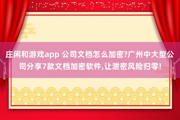 庄闲和游戏app 公司文档怎么加密?广州中大型公司分享7款文档加密软件,让泄密风险归零!