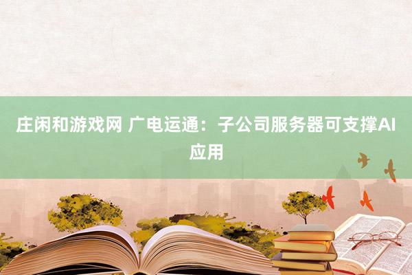 庄闲和游戏网 广电运通：子公司服务器可支撑AI应用