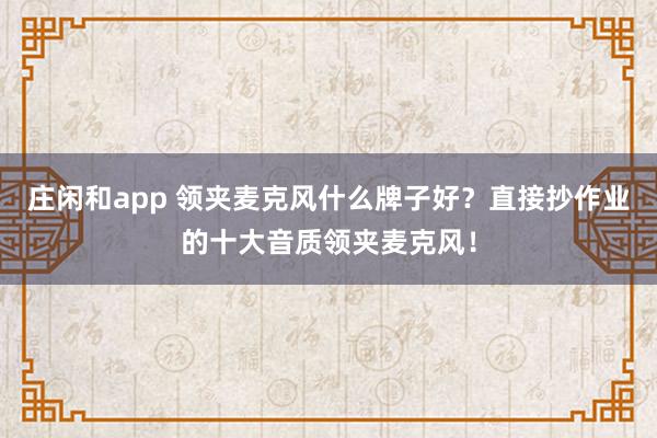 庄闲和app 领夹麦克风什么牌子好?直接抄作业的十大音质领夹麦克风!