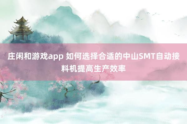 庄闲和游戏app 如何选择合适的中山SMT自动接料机提高生产效率