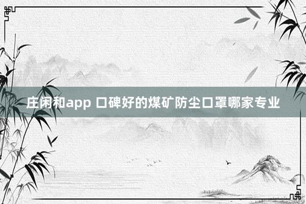 庄闲和app 口碑好的煤矿防尘口罩哪家专业