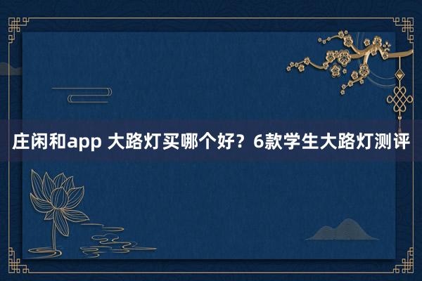 庄闲和app 大路灯买哪个好?6款学生大路灯测评